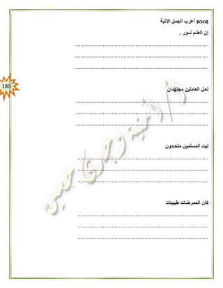 081
‫اآلتية‬ ‫الجمل‬ ‫أعرب‬
‫نــور‬ ‫العلـم‬ ‫إن‬.
..........................................................................................
..........................................................................................
..........................................................................................
‫مجتهدان‬ ‫العاملين‬ ‫لعـل‬
.........................................................................................
.........................................................................................
.........................................................................................
‫متحـدون‬ ‫المسلمين‬ ‫ليت‬
........................................................................................
........................................................................................
........................................................................................
‫طبيبات‬ ‫الممرضات‬ ‫كأن‬
........................................................................................
........................................................................................
........................................................................................
 