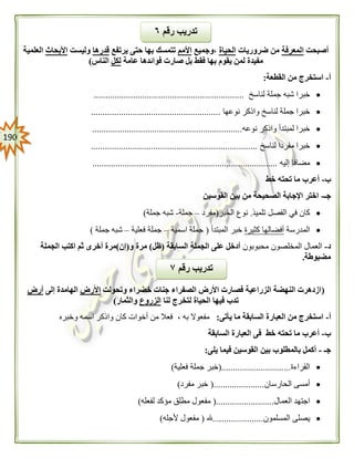 091
‫أصبحت‬‫المعرفة‬‫ضروريات‬ ‫من‬‫الحياة‬‫،وجميع‬‫األمم‬‫يرتفع‬ ‫حتى‬ ‫بها‬ ‫تتمسك‬‫قدرها‬‫وليست‬‫األبحاث‬‫العلمية‬
‫عامة‬ ‫فوائدها‬ ‫صارت‬ ‫بل‬ ‫فقط‬ ‫بها‬ ‫يقوم‬ ‫لمن‬ ‫مفيدة‬‫لكل‬‫الناس‬)
‫أ‬-‫القطعة‬ ‫من‬ ‫استخرج‬:
‫لناسخ‬ ‫جملة‬ ‫شبه‬ ‫خبرا‬.................................................................
‫نوعها‬ ‫واذكر‬ ‫لناسخ‬ ‫جملة‬ ‫خبرا‬........................................................
‫نوعه‬ ‫واذكر‬ ‫لمبتدأ‬ ‫خبرا‬.................................................................
‫لناسخ‬ ‫مفردا‬ ‫خبرا‬........................................................................
‫إليه‬ ‫مضافا‬................................................................................
‫ب‬-‫خط‬ ‫تحته‬ ‫ما‬ ‫أعرب‬
‫جـ‬-‫القوسين‬ ‫بين‬ ‫من‬ ‫الصحيحة‬ ‫اإلجابة‬ ‫اختر‬
‫تلميذ‬ ‫الفصل‬ ‫في‬ ‫كان‬.‫الخبر‬ ‫نوع‬(‫مفرد‬–‫جملة‬-‫جملة‬ ‫شبه‬)
‫المدرسة‬‫كثيرة‬ ‫أفضالها‬‫المبتدأ‬ ‫خبر‬(‫اسمية‬ ‫جملة‬–‫فعلية‬ ‫جملة‬–‫جملة‬ ‫شبه‬)
‫د‬-‫محبوبون‬ ‫المخلصون‬ ‫العمال‬‫السابقة‬ ‫الجملة‬ ‫على‬ ‫أدخل‬(‫ظ‬‫ل‬)‫و‬ ‫مرة‬(‫إن‬)‫الجملة‬ ‫اكتب‬ ‫ثم‬ ‫أخرى‬ ‫مرة‬
‫مضبوطة‬.
(‫وتحولت‬ ‫خضراء‬ ‫جنات‬ ‫الصفراء‬ ‫األرض‬ ‫فصارت‬ ‫الزراعية‬ ‫النهضة‬ ‫ازدهرت‬‫األرض‬‫إلى‬ ‫الهامدة‬‫أرض‬
‫لنا‬ ‫لتخرج‬ ‫الحياة‬ ‫فيها‬ ‫تدب‬‫الزروع‬‫والثمار‬)
‫أ‬-‫يأتى‬ ‫ما‬ ‫السابقة‬ ‫العبارة‬ ‫من‬ ‫استخرج‬:‫به‬ ‫مفعوال‬،‫وخب‬ ‫اسمه‬ ‫واذكر‬ ‫كان‬ ‫أخوات‬ ‫من‬ ‫فعال‬‫ره‬
‫ب‬-‫السابقة‬ ‫العبارة‬ ‫فى‬ ‫خط‬ ‫تحته‬ ‫ما‬ ‫أعرب‬
‫جـ‬-‫يلى‬ ‫فيما‬ ‫القوسين‬ ‫بين‬ ‫بالمطلوب‬ ‫أكمل‬:
‫القراءة‬(..............................‫فعلية‬ ‫جملة‬ ‫خبر‬)
‫الحارسان‬ ‫أمسى‬(......................‫مفرد‬ ‫خبر‬)
‫العمال‬ ‫اجتهد‬(.........................‫لفعله‬ ‫مؤكد‬ ‫مطلق‬ ‫مفعول‬)
‫الم‬ ‫يصلى‬‫سلمون‬......................‫هلل‬(‫ألجله‬ ‫مفعول‬)
‫رقم‬ ‫تدريب‬٧
‫رقم‬ ‫تدريب‬٦
 
