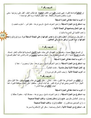 208
‫إن‬‫المكتبة‬‫تحوى‬ ‫فهى‬ ، ‫كثيرة‬ ‫فوائدها‬‫كثيرا‬‫الكتب‬ ‫من‬‫المفيدة‬.‫العلم‬ ‫طالب‬ ‫فيا‬:‫حتى‬ ، ‫زيارتها‬ ‫على‬ ‫أقبل‬
‫والثقافة‬ ‫والمعرفة‬ ‫بالعلم‬ ‫تتزود‬.‫المكتبة‬ ‫أعظم‬ ‫فما‬!‫فوائدها‬ ‫أكثر‬ ‫وما‬!
‫أ‬-‫أعرب‬‫السابقة‬ ‫العبارة‬ ‫فى‬ ‫خط‬ ‫تحته‬ ‫ما‬
‫ب‬-‫السابقة‬ ‫العبارة‬ ‫من‬ ‫استخرج‬:(‫نوعه‬ ‫بين‬ ‫ثم‬ ، ‫ناسخ‬ ‫لحرف‬ ‫خبرا‬–‫أمر‬ ‫فعل‬–‫تعجب‬ ‫أسلوب‬)
‫ج‬-‫اآلتية‬ ‫الجملة‬ ‫فى‬ ‫وصاحبها‬ ‫الحال‬ ‫عين‬:
(‫ماشيا‬ ‫المدرسة‬ ‫إلى‬ ‫التلميذ‬ ‫ذهب‬)
‫د‬-‫مرصوفات‬ ‫الطريقان‬‫أدخل‬(‫كان‬)‫أو‬(‫أخواتها‬ ‫إحدى‬)‫الج‬ ‫على‬‫و‬ ، ‫مرة‬ ‫السابقة‬ ‫ملة‬(‫إن‬)‫أو‬(‫إحدى‬
‫أخواتها‬)‫الحالتين‬ ‫فى‬ ‫يلزم‬ ‫ما‬ ‫وغير‬ ، ‫أخرى‬ ‫مرة‬.
‫الصدق‬ ‫إن‬‫صفة‬‫عليها‬ ‫حثت‬ ‫التى‬ ‫الفضائل‬ ‫من‬ ‫وفضيلة‬ ، ‫حميدة‬‫األديان‬‫العلم‬ ‫طالب‬ ‫فيا‬ ‫السماوية‬:‫تمسك‬
‫بالصدق‬‫تمسكا‬‫صاحبها‬ ‫تجعل‬ ، ‫كريمة‬ ‫صفة‬ ‫الصدق‬ ‫ألن‬ ‫؛‬ ‫شديدا‬‫محبوبا‬‫والن‬ ‫هللا‬ ‫من‬‫اس‬.‫الصدق‬ ‫أعظم‬ ‫فما‬!
‫أ‬–‫السابقة‬ ‫العبارة‬ ‫فى‬ ‫خط‬ ‫تحته‬ ‫ما‬ ‫أعرب‬
‫ب‬-‫السابقة‬ ‫العبارة‬ ‫من‬ ‫استخرج‬:(‫نوعه‬ ‫وبين‬ ، ‫ناسخ‬ ‫لحرف‬ ‫خبرا‬–‫ومجرورا‬ ‫جارا‬–‫نعتا‬)
‫ج‬-‫مناسبة‬ ‫بحال‬ ‫اآلتية‬ ‫الجملة‬ ‫أكمل‬:‫الطائرة‬ ‫عادت‬........................
‫د‬-‫اآلتية‬ ‫الجملة‬ ‫أعرب‬( :‫الناس‬ ‫يحب‬‫مروة‬ ‫ذى‬ ‫كل‬)
‫إن‬‫النظام‬‫فاهلل‬ ، ‫الكون‬ ‫هذا‬ ‫فى‬ ‫الحياة‬ ‫سر‬–‫تعالى‬–‫خلق‬‫الكون‬‫نظام‬ ‫فى‬‫عجيب‬‫سابق‬ ‫الليل‬ ‫فال‬ ، ‫ودقيق‬
‫القمر‬ ‫تدرك‬ ‫أن‬ ‫لها‬ ‫ينبغى‬ ‫الشمس‬ ‫وال‬ ، ‫النهار‬.‫الوطن‬ ‫أبناء‬ ‫فيا‬:‫فما‬ ، ‫كبيرة‬ ‫محافظة‬ ‫النظام‬ ‫على‬ ‫حافظوا‬
‫أجمل‬‫النظام‬‫الناس‬ ‫حياة‬ ‫فى‬!
‫أ‬-‫تحته‬ ‫ما‬ ‫أعرب‬‫السابقة‬ ‫العبارة‬ ‫فى‬ ‫خط‬
‫ب‬-‫السابقة‬ ‫العبارة‬ ‫من‬ ‫استخرج‬:(‫نوعه‬ ‫وبين‬ ، ‫ناسخ‬ ‫لحرف‬ ‫خبرا‬–‫إليه‬ ‫مضافا‬–‫مطلقا‬ ‫مفعوال‬)
‫ج‬-‫مكرمين‬ ‫العالمان‬ ‫صار‬‫ضع‬(‫إن‬)‫مكان‬(‫صار‬)‫صحيحة‬ ‫الجملة‬ ‫واكتب‬ ،
‫د‬-(‫صادقون‬ ‫المؤمنين‬ ‫إن‬: )‫احذف‬(‫إن‬)‫صحيحة‬ ‫الجملة‬ ‫واكتب‬ ،
‫هـ‬-‫استخر‬‫اآلتية‬ ‫الجملة‬ ‫من‬ ‫ج‬:‫وصاحبه‬ ‫الحال‬:‫مسرعا‬ ‫اإلسكندرية‬ ‫إلى‬ ‫سافر‬
‫رقم‬ ‫تدريب‬٩
‫رقم‬ ‫تدريب‬۸
‫رقم‬ ‫تدريب‬٧
 