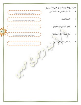 62
‫األسلو‬ ‫نوع‬ ‫اكتب‬‫يأتى‬ ‫مما‬ ‫عبارة‬ ‫كل‬ ‫أمام‬ ‫ب‬:-
‫الناس‬ ‫يصدقك‬ ‫حتى‬ ‫؛‬ ‫تكذب‬ ‫ال‬.
‫النشيد‬ ‫احفظ‬.
‫الطريق‬ ‫قبل‬ ‫الصديق‬ ‫اختر‬.
‫؟‬ ‫ا‬ً‫ـ‬‫صادق‬ ‫تكون‬ ‫أن‬ ‫تحب‬ ‫هل‬
‫الشارع‬ ‫فى‬ ‫بالكرة‬ ‫تلعب‬ ‫ال‬
....................................
....................................
....................................
....................................
....................................
 