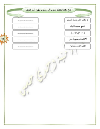 68
‫النقط‬ ‫مكان‬ ‫ضع‬(‫أمر‬ ‫أسلوب‬-‫نهى‬ ‫أسلوب‬)‫الجمل‬ ‫أمام‬
‫التالية‬
‫ت‬ ‫ال‬‫الفصل‬ ‫حائط‬ ‫على‬ ‫كتب‬
‫أبيك‬ ‫نصيحة‬ ‫اسمع‬
........................
........................
........................ ‫األشرار‬ ‫تصادق‬ ‫ال‬
‫عال‬ ‫بصوت‬ ‫تتحدث‬ ‫ال‬
‫مرتين‬ ‫الدرس‬ ‫اكتب‬
........................
........................
 