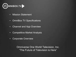 Omniverse One World Television, Inc.
“The Future of Television is Here”
• Mission Statement
• OmniBox TV Specifications
• Channel and App Overview
• Competitive Market Analysis
• Corporate Overview
 