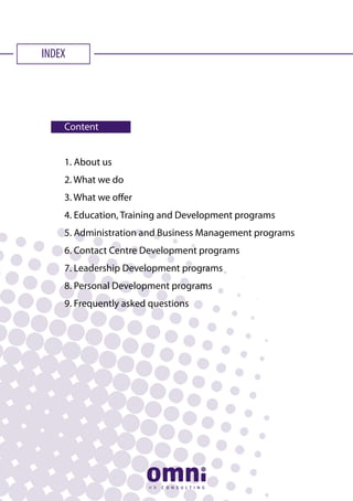 INDEX
Content
1. About us
2. What we do
3. What we offer
4. Education, Training and Development programs
5. Administration and Business Management programs
6. Contact Centre Development programs
7. Leadership Development programs
8. Personal Development programs
9. Frequently asked questions
 