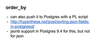 order_by 
- can also push it to Postgres with a PL script 
- http://hyperthese.net/post/sorting-json-fields-in- 
postgresql/ 
- jsonb support in Postgres 9.4 for this, but not 
for json 
 