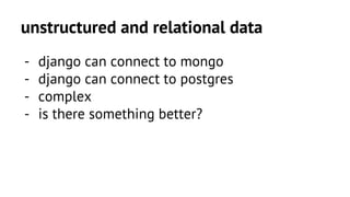 unstructured and relational data 
- django can connect to mongo 
- django can connect to postgres 
- complex 
- is there something better? 
 