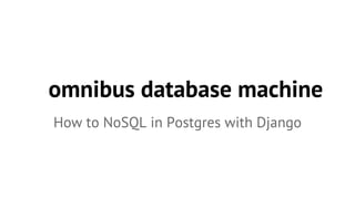 omnibus database machine 
How to NoSQL in Postgres with Django 
 