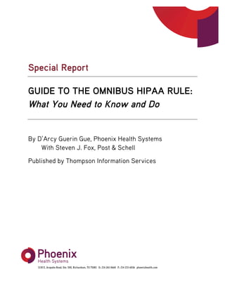 !
!
Special Report
GUIDE TO THE OMNIBUS HIPAA RULE:
What You Need to Know and Do
!
By D’Arcy Guerin Gue, Phoenix Health Systems
With Steven J. Fox, Post & Schell
Published by Thompson Information Services!
!
!
!
 