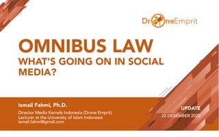 OMNIBUS LAW
WHAT’S GOING ON IN SOCIAL
MEDIA?
Ismail Fahmi, Ph.D.
Director Media Kernels Indonesia (Drone Emprit)
Lecturer at the University of Islam Indonesia
Ismail.fahmi@gmail.com
UPDATE
22 DESEMBER 2020
 
