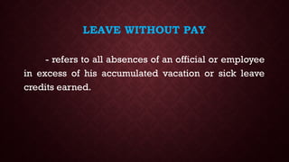 LEAVE WITHOUT PAY
- refers to all absences of an official or employee
in excess of his accumulated vacation or sick leave
credits earned.
 
