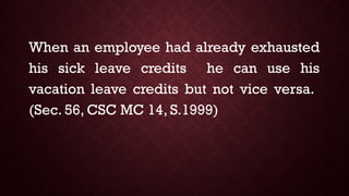 When an employee had already exhausted
his sick leave credits he can use his
vacation leave credits but not vice versa.
(Sec. 56, CSC MC 14, S.1999)
 