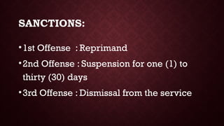 SANCTIONS:
•1st Offense : Reprimand
•2nd Offense : Suspension for one (1) to
thirty (30) days
•3rd Offense : Dismissal from the service
 