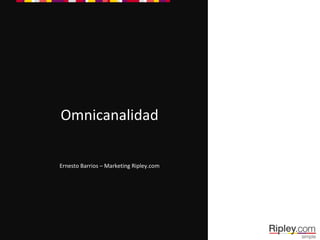 Omnicanalidad
Ernesto Barrios – Marketing Ripley.com
 