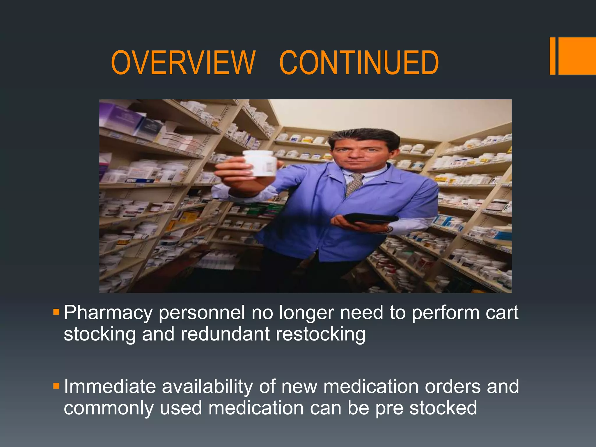 OVERVIEW   CONTINUEDPharmacy personnel no longer need to perform cart stocking and redundant restockingImmediate availability of new medication orders and commonly used medication can be pre stocked