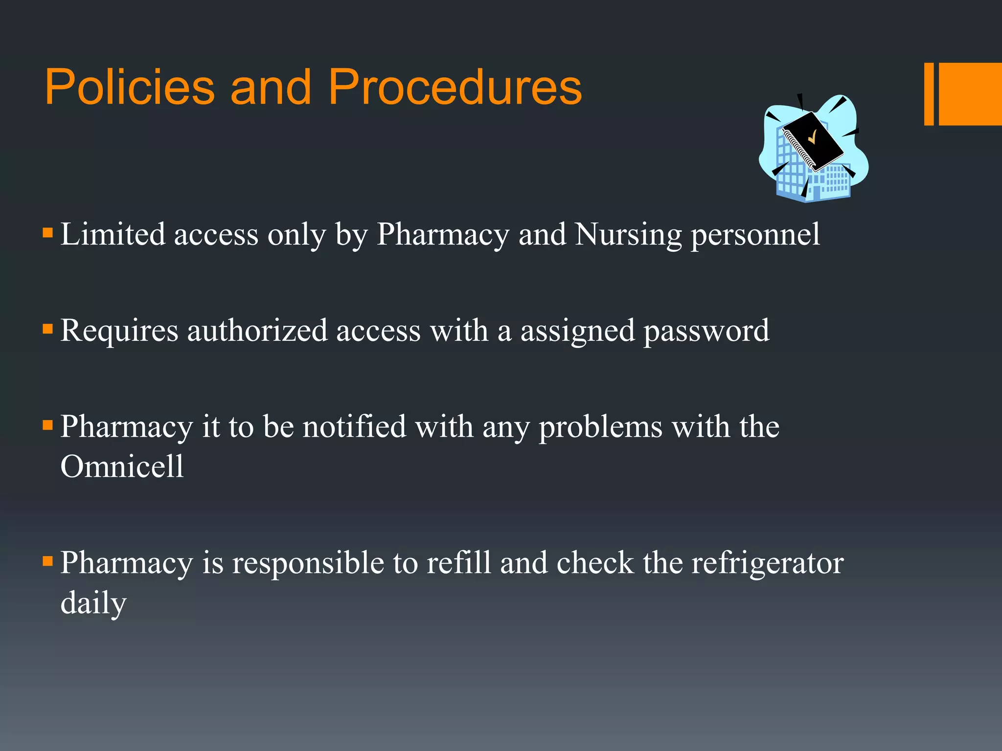 Policies and ProceduresLimited access only by Pharmacy and Nursing personnelRequires authorized access with a assigned passwordPharmacy it to be notified with any problems with the OmnicellPharmacy is responsible to refill and check the refrigerator daily