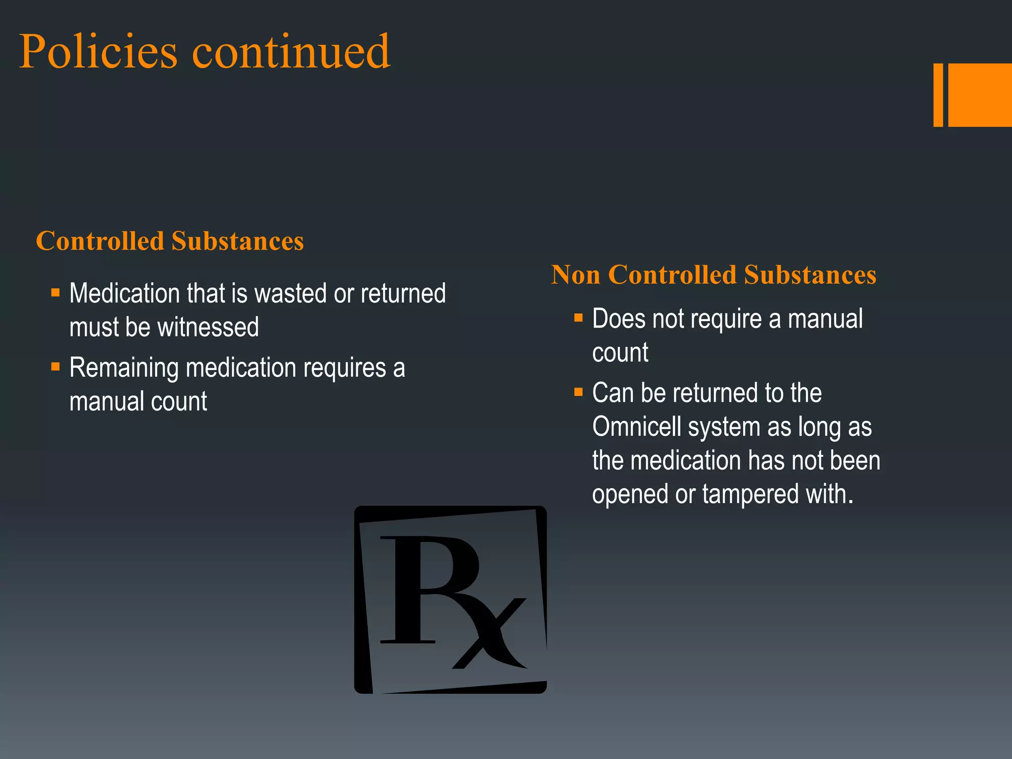 Policies continuedControlled SubstancesNon Controlled Substances Medication that is wasted or returned must be witnessed Remaining medication requires a manual countDoes not require a manual count Can be returned to the Omnicell system as long as the medication has not been opened or tampered with. 
