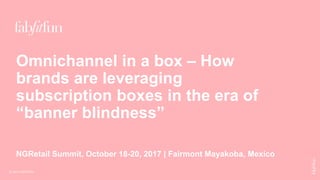 Omnichannel in a box – How
brands are leveraging
subscription boxes in the era of
“banner blindness”
NGRetail Summit, October 18-20, 2017 | Fairmont Mayakoba, Mexico
© 2017 FabFitFun
 