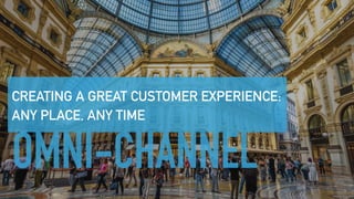 OMNI-CHANNEL
CREATING A GREAT CUSTOMER EXPERIENCE:
ANY PLACE, ANY TIME
 