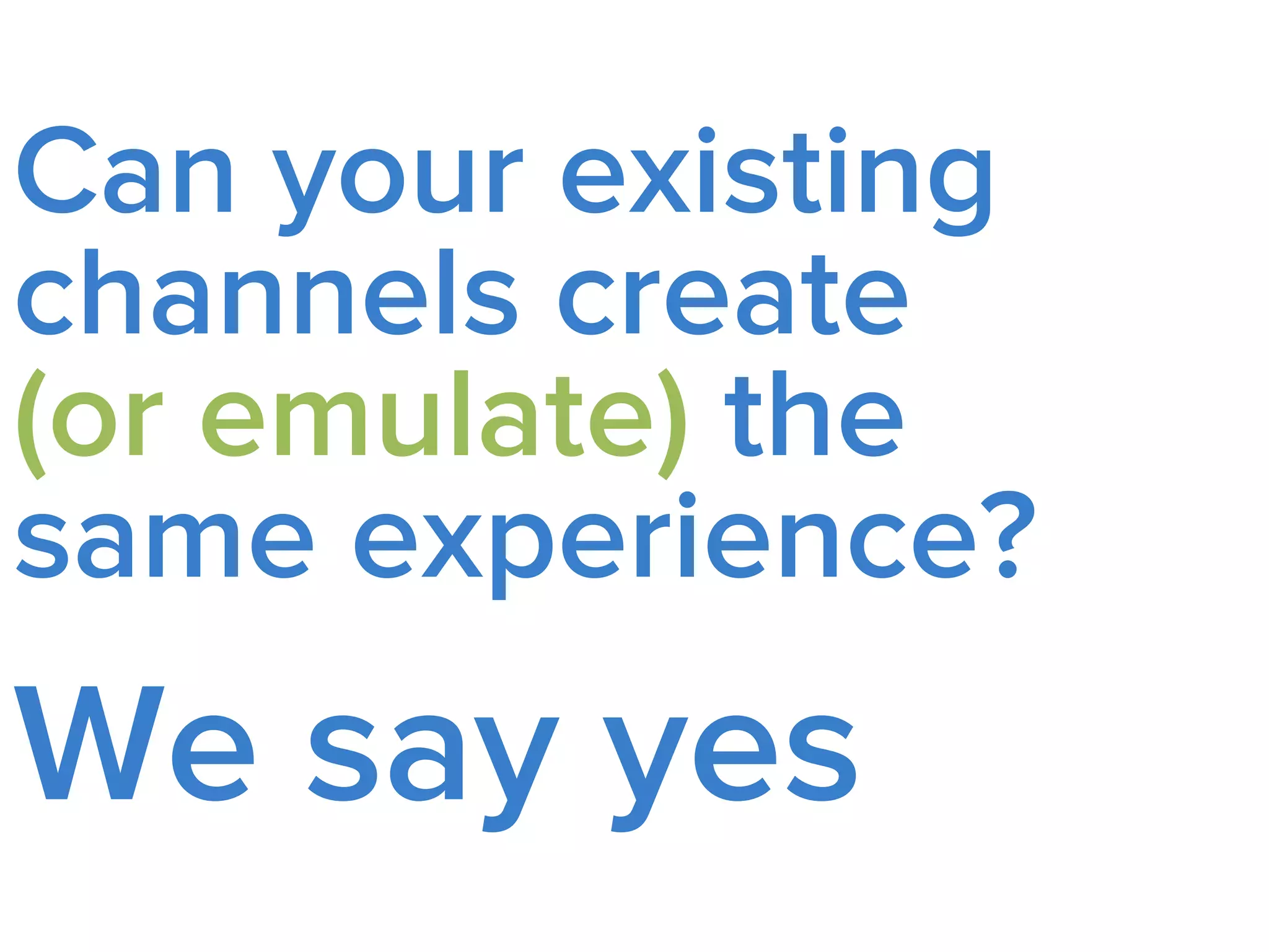 Can your existing
channels create
(or emulate) the
same experience?
We Say Yes
 