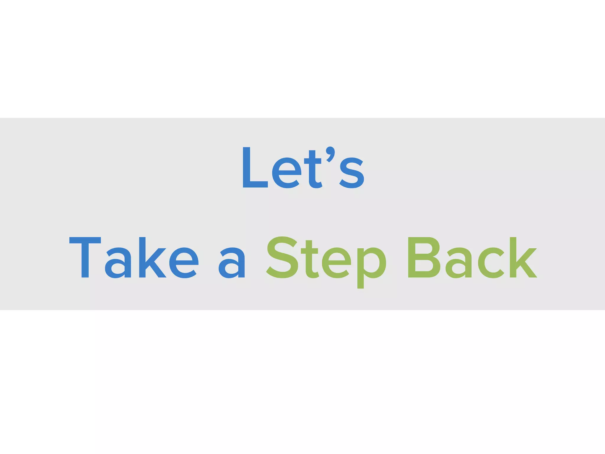Let’s Take a
Step Back
 