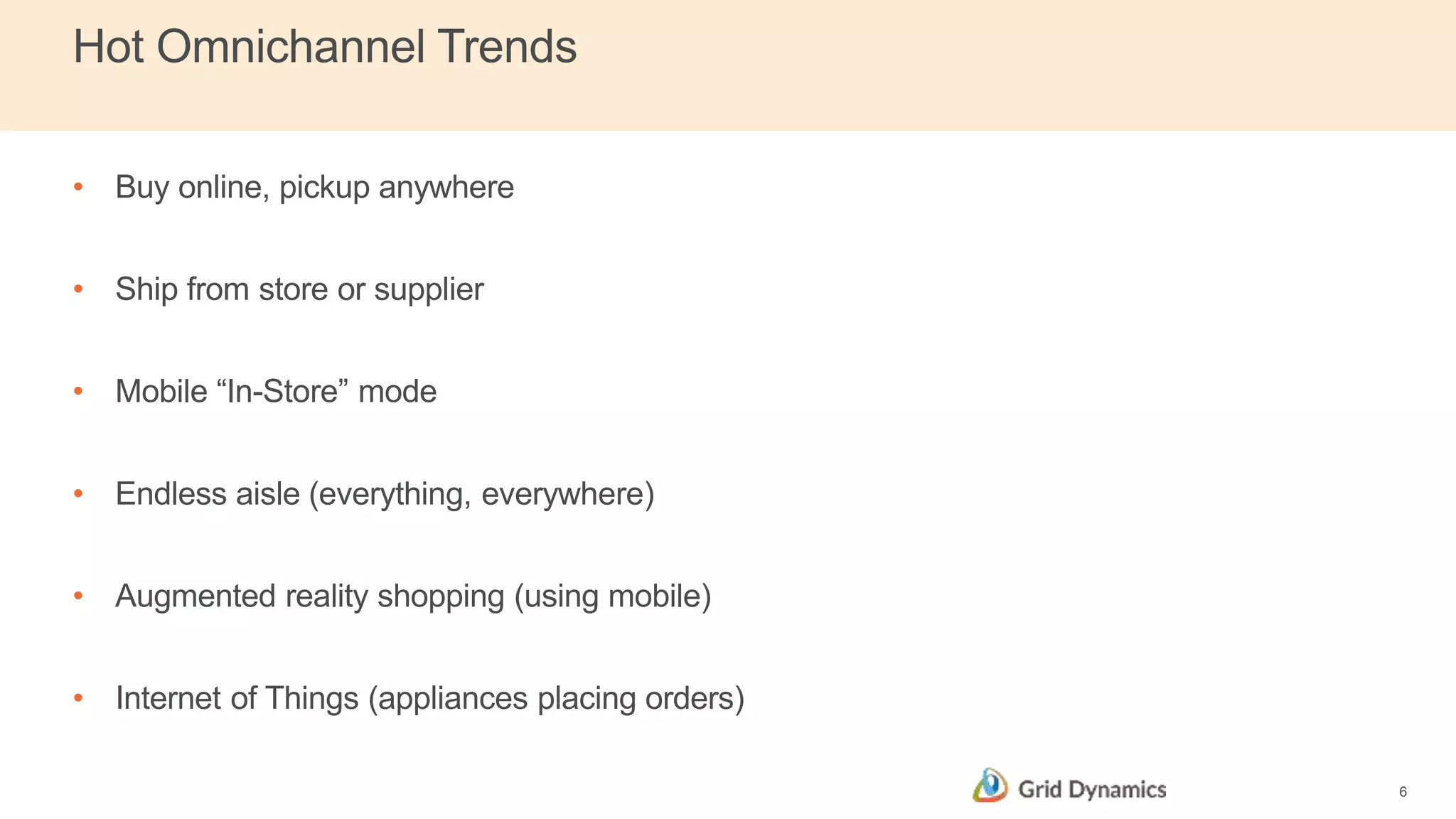 Hot Omnichannel Trends
• Buy online, pickup anywhere
• Ship from store or supplier
• Mobile “In-Store” mode
• Endless aisle (everything, everywhere)
• Augmented reality shopping (using mobile)
• Internet of Things (appliances placing orders)
6
 