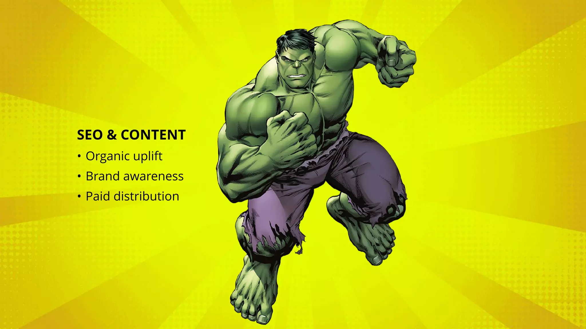 SEO & CONTENT
• Organic uplift
• Brand awareness
• Paid distribution
 