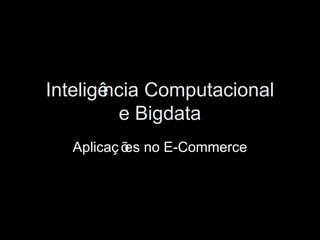 Inteligência Computacional
e Bigdata
Aplicaç ões no E-Commerce
 