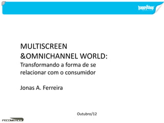 MULTISCREEN
&OMNICHANNEL WORLD:
Transformando a forma de se
relacionar com o consumidor
Jonas A. Ferreira
Outubro/12
 