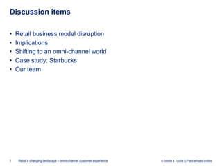 Discussion items

•   Retail business model disruption
•   Implications
•   Shifting to an omni-channel world
•   Case study: Starbucks
•   Our team




1    Retail’s changing landscape – omni-channel customer experience   © Deloitte & Touche LLP and affiliated entities.
 