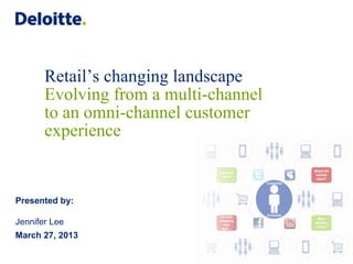 Retail’s changing landscape
       Evolving from a multi-channel
       to an omni-channel customer
       experience


Presented by:

Jennifer Lee
March 27, 2013
 