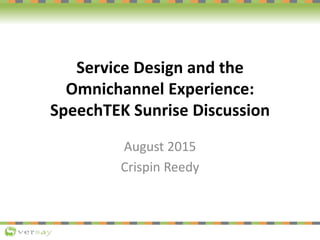 Service Design and the
Omnichannel Experience:
SpeechTEK Sunrise Discussion
August 2015
Crispin Reedy
 