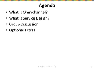 Agenda
• What is Omnichannel?
• What is Service Design?
• Group Discussion
• Optional Extras
2© 2015 Versay Solutions LLC
 