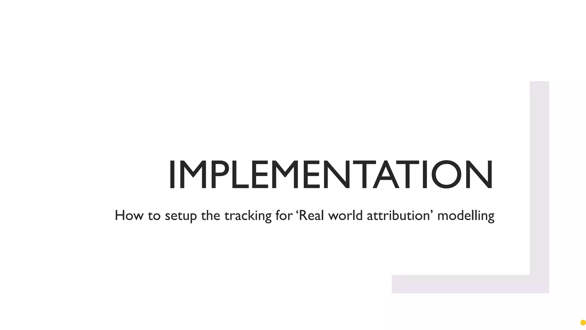 IMPLEMENTATION
How to setup the tracking for ‘Real world attribution’ modelling
 