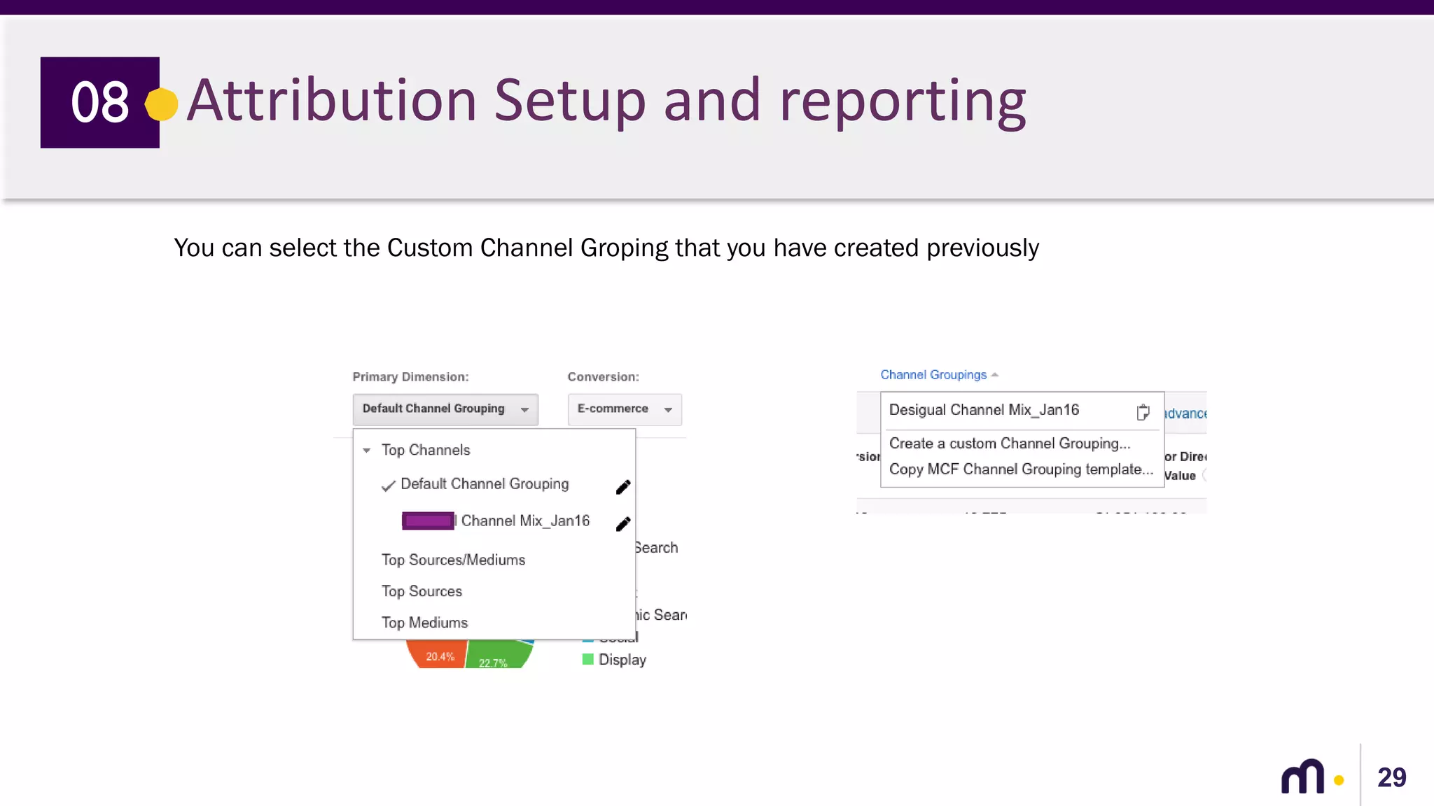 29
Attribution Setup and reporting08
You can select the Custom Channel Groping that you have created previously
 