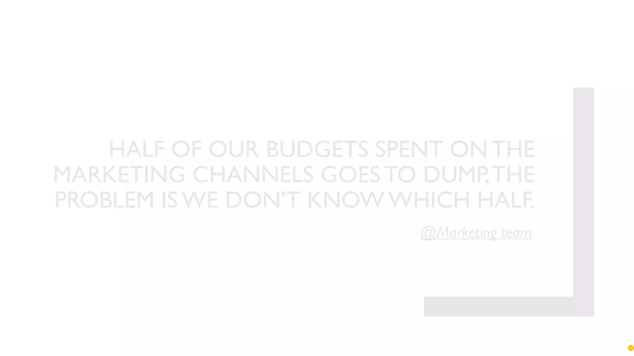 HALF OF OUR BUDGETS SPENT ON THE
MARKETING CHANNELS GOES TO DUMP,THE
PROBLEM IS WE DON’T KNOW WHICH HALF.
@Marketing team.
 