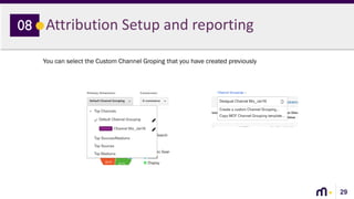 29
Attribution Setup and reporting08
You can select the Custom Channel Groping that you have created previously
 