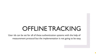 OFFLINE TRACKING
User ids can be set for all of these authentication systems with the help of
measurement protocol but the implementation is not going to be easy.
 