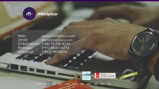Web: www.metriplica.com
Email: Shivam@metriplica.com
Of.Barcelona: (+34) 93.328.40.54
Watsapp: (+91) 8800104714
Of.Kuwait: (+965) 98080216
BCN MAD VAL SCL MDE BOG LIM MEX MIA SFO DEL
 