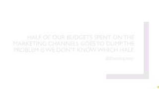 HALF OF OUR BUDGETS SPENT ON THE
MARKETING CHANNELS GOES TO DUMP,THE
PROBLEM IS WE DON’T KNOW WHICH HALF.
@Marketing team.
 