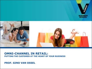 OMNI-CHANNEL IN RETAIL:
PUTTING THE CUSTOMER AT THE HEART OF YOUR BUSINESS
PROF. GINO VAN OSSEL
 