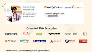 Siddharth@tagnpin.com /sidmarketing
Consulted 500+ Enterprises
Siddharth Gupta
15+ Years of experience
building scalable SAAS
products for Digital.
Founder & CEO
Siddharth@tagnpin.com
+91 9818393398
 