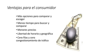 Ventajas para el consumidor
• Más opciones para comparar y
escoger
• Menos tiempo para buscar y
comparar
• Menores precios
• Libertad de horario y geográfica
• Cero filas y cero
congestionamiento de tráfico
 