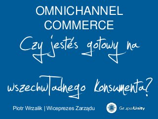 OMNICHANNEL
          COMMERCE

  Czy jesteś gotowy na
wszechwTadnego konsumenta?
Piotr Wrzalik | Wiceprezes Zarządu
 