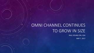 OMNI CHANNEL CONTINUES
TO GROW IN SIZE
PAUL YOUNG CPA, CGA
MAY 7, 2017
 