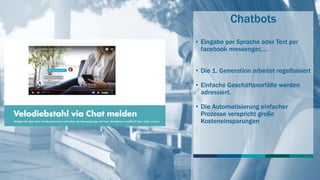 Chatbots
• Eingabe per Sprache oder Text per
facebook messenger,….
• Die 1. Generation arbeitet regelbasiert
• Einfache Geschäftsvorfälle werden
adressiert.
• Die Automatisierung einfacher
Prozesse verspricht große
Kosteneinsparungen
 