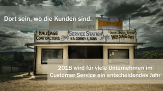 Dort sein, wo die Kunden sind.
2018 wird für viele Unternehmen im
Customer Service ein entscheidendes Jahr
 