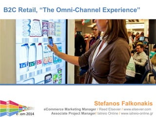 B2C Retail, “The Omni-Channel Experience”
eCommerce Marketing Manager / Reed Elsevier / www.elsevier.com
Associate Project Manager/ Iatreio Online / www.iatreio-online.gr
Stefanos Falkonakis
eCom 2014
 