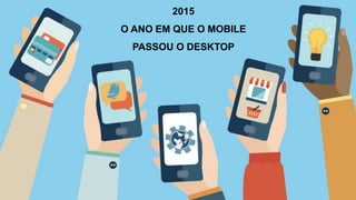 2015
O ANO EM QUE O MOBILE
PASSOU O DESKTOP
 