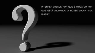 INTERNET CRESCE POR QUE É MODA OU POR
QUE ESTÁ AJUDANDO A NOSSA LOUCA VIDA
DIÁRIA?
 