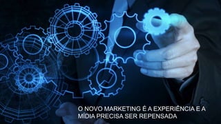 O NOVO MARKETING É A EXPERIÊNCIA E A
MÍDIA PRECISA SER REPENSADA
 