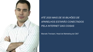 ATÉ 2020 MAIS DE 50 BILHÕES DE
APARELHOS ESTARÃO CONECTADOS
PELA INTERNET DAS COISAS
Marcelo Trevisani, Head de Marketing da CI&T
 